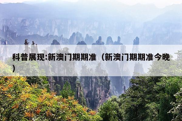 科普展现:新澳门期期准（新澳门期期准今晚）