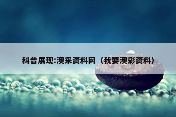 科普展现:澳采资料网（我要澳彩资料）