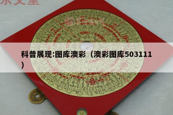 科普展现:图库澳彩（澳彩图库503111）
