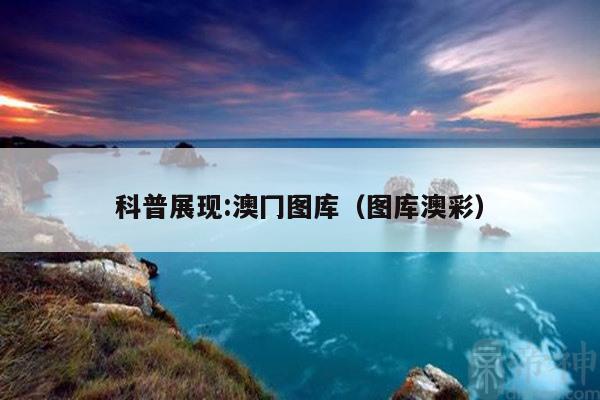 科普展现:澳冂图库（图库澳彩）