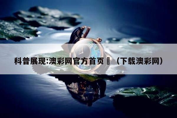 科普展现:澳彩网官方首页	（下载澳彩网）